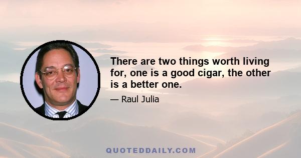 There are two things worth living for, one is a good cigar, the other is a better one.