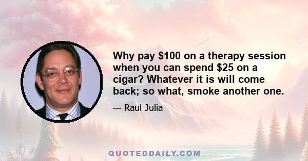 Why pay $100 on a therapy session when you can spend $25 on a cigar? Whatever it is will come back; so what, smoke another one.