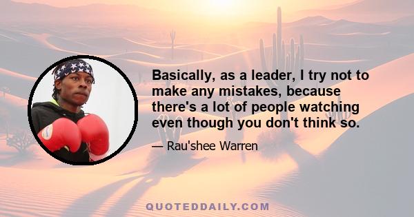 Basically, as a leader, I try not to make any mistakes, because there's a lot of people watching even though you don't think so.