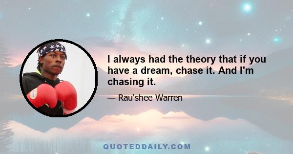 I always had the theory that if you have a dream, chase it. And I'm chasing it.