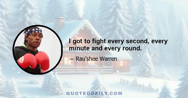 I got to fight every second, every minute and every round.