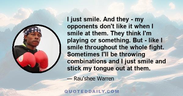 I just smile. And they - my opponents don't like it when I smile at them. They think I'm playing or something. But - like I smile throughout the whole fight. Sometimes I'll be throwing combinations and I just smile and