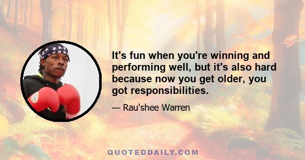 It's fun when you're winning and performing well, but it's also hard because now you get older, you got responsibilities.