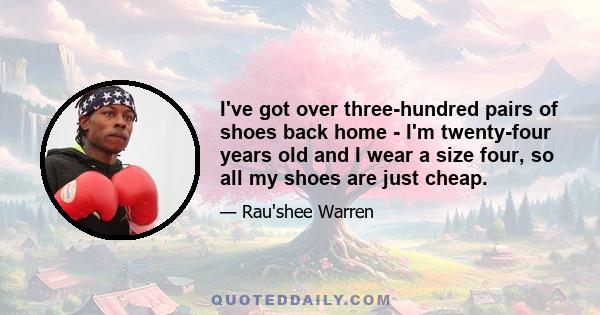 I've got over three-hundred pairs of shoes back home - I'm twenty-four years old and I wear a size four, so all my shoes are just cheap.