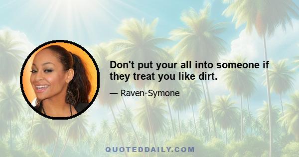 Don't put your all into someone if they treat you like dirt.