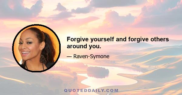 Forgive yourself and forgive others around you.