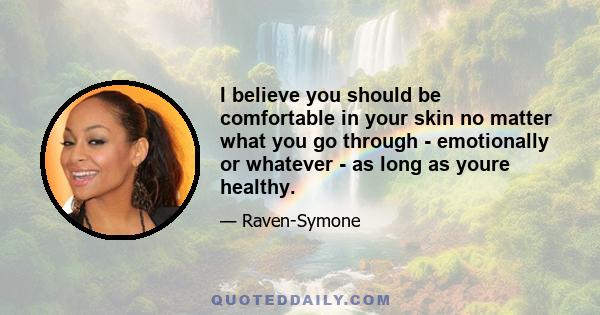 I believe you should be comfortable in your skin no matter what you go through - emotionally or whatever - as long as youre healthy.