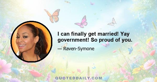 I can finally get married! Yay government! So proud of you.