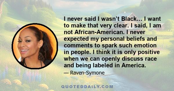 I never said I wasn’t Black… I want to make that very clear. I said, I am not African-American. I never expected my personal beliefs and comments to spark such emotion in people. I think it is only positive when we can