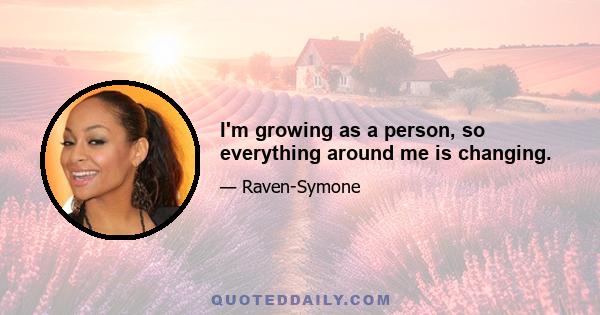 I'm growing as a person, so everything around me is changing.