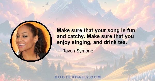 Make sure that your song is fun and catchy. Make sure that you enjoy singing, and drink tea.