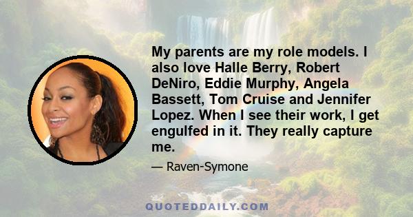 My parents are my role models. I also love Halle Berry, Robert DeNiro, Eddie Murphy, Angela Bassett, Tom Cruise and Jennifer Lopez. When I see their work, I get engulfed in it. They really capture me.