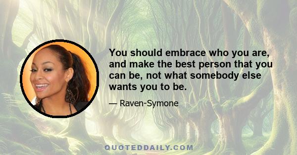 You should embrace who you are, and make the best person that you can be, not what somebody else wants you to be.