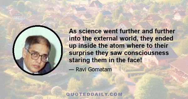 As science went further and further into the external world, they ended up inside the atom where to their surprise they saw consciousness staring them in the face!