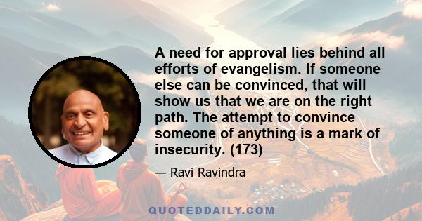 A need for approval lies behind all efforts of evangelism. If someone else can be convinced, that will show us that we are on the right path. The attempt to convince someone of anything is a mark of insecurity. (173)