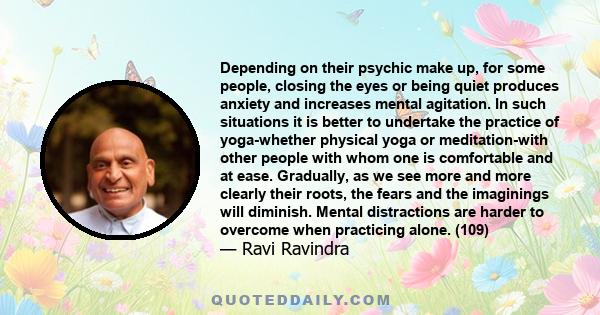 Depending on their psychic make up, for some people, closing the eyes or being quiet produces anxiety and increases mental agitation. In such situations it is better to undertake the practice of yoga-whether physical