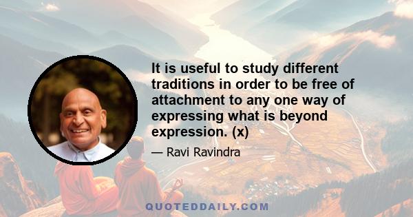 It is useful to study different traditions in order to be free of attachment to any one way of expressing what is beyond expression. (x)