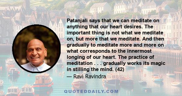 Patanjali says that we can meditate on anything that our heart desires. The important thing is not what we meditate on, but more that we meditate. And then gradually to meditate more and more on what corresponds to the