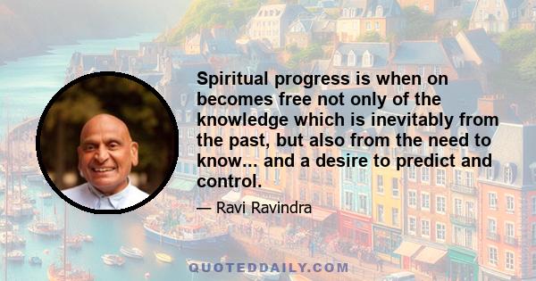 Spiritual progress is when on becomes free not only of the knowledge which is inevitably from the past, but also from the need to know... and a desire to predict and control.