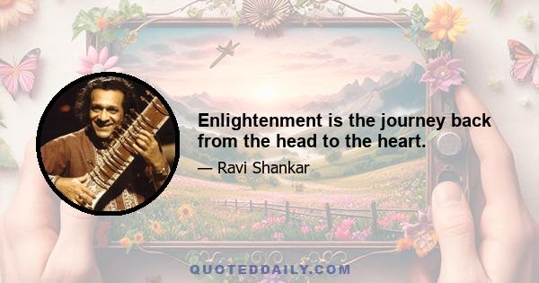 Enlightenment is the journey back from the head to the heart.