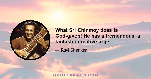 What Sri Chinmoy does is God-given! He has a tremendous, a fantastic creative urge.