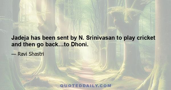 Jadeja has been sent by N. Srinivasan to play cricket and then go back…to Dhoni.