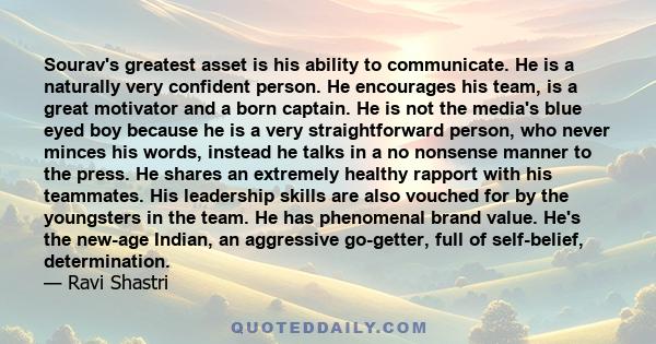 Sourav's greatest asset is his ability to communicate. He is a naturally very confident person. He encourages his team, is a great motivator and a born captain. He is not the media's blue eyed boy because he is a very