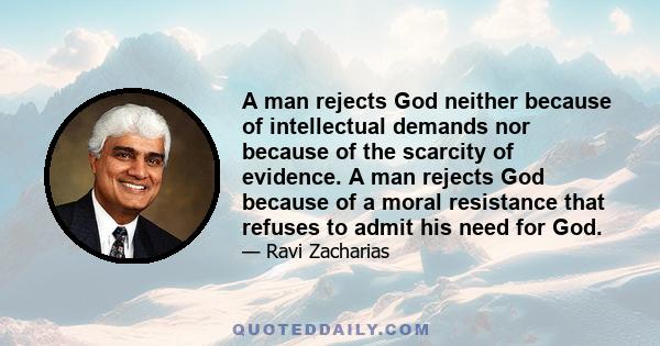 A man rejects God neither because of intellectual demands nor because of the scarcity of evidence. A man rejects God because of a moral resistance that refuses to admit his need for God.