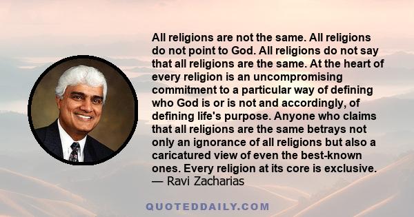 All religions are not the same. All religions do not point to God. All religions do not say that all religions are the same. At the heart of every religion is an uncompromising commitment to a particular way of defining 