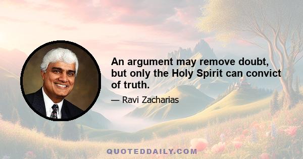 An argument may remove doubt, but only the Holy Spirit can convict of truth.