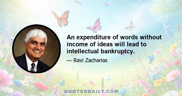 An expenditure of words without income of ideas will lead to intellectual bankruptcy.