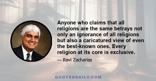 Anyone who claims that all religions are the same betrays not only an ignorance of all religions but also a caricatured view of even the best-known ones. Every religion at its core is exclusive.