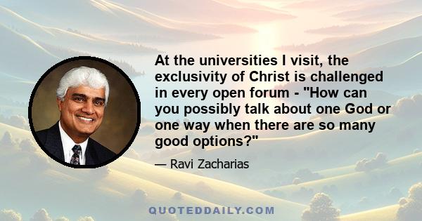 At the universities I visit, the exclusivity of Christ is challenged in every open forum - How can you possibly talk about one God or one way when there are so many good options?