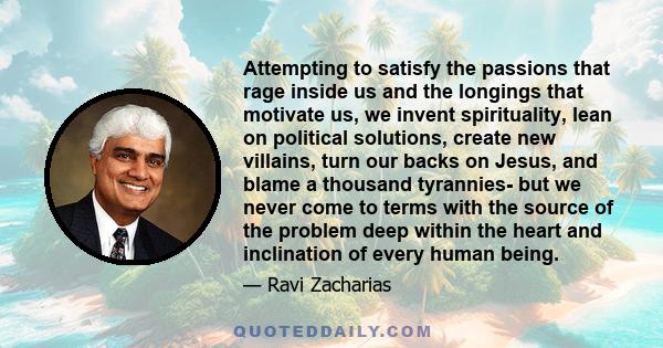 Attempting to satisfy the passions that rage inside us and the longings that motivate us, we invent spirituality, lean on political solutions, create new villains, turn our backs on Jesus, and blame a thousand