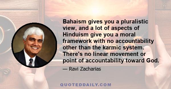 Bahaism gives you a pluralistic view, and a lot of aspects of Hinduism give you a moral framework with no accountability other than the karmic system. There's no linear movement or point of accountability toward God.