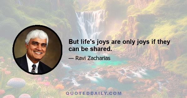 But life's joys are only joys if they can be shared.