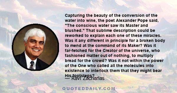 Capturing the beauty of the conversion of the water into wine, the poet Alexander Pope said, The conscious water saw its Master and blushed. That sublime description could be reworked to explain each one of these