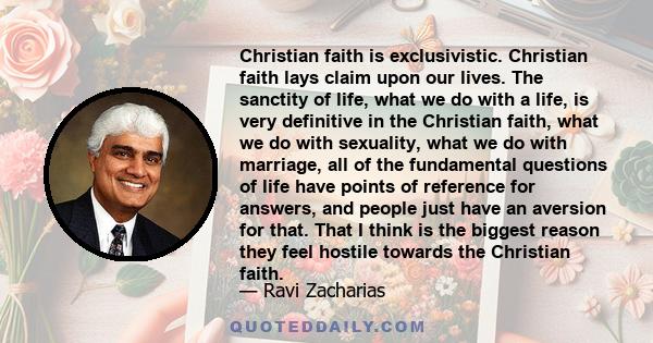 Christian faith is exclusivistic. Christian faith lays claim upon our lives. The sanctity of life, what we do with a life, is very definitive in the Christian faith, what we do with sexuality, what we do with marriage,