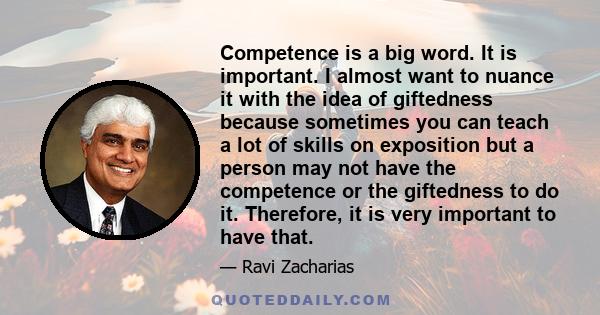 Competence is a big word. It is important. I almost want to nuance it with the idea of giftedness because sometimes you can teach a lot of skills on exposition but a person may not have the competence or the giftedness