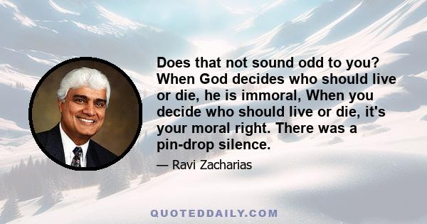 Does that not sound odd to you? When God decides who should live or die, he is immoral, When you decide who should live or die, it's your moral right. There was a pin-drop silence.