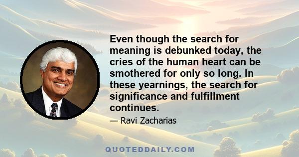 Even though the search for meaning is debunked today, the cries of the human heart can be smothered for only so long. In these yearnings, the search for significance and fulfillment continues.