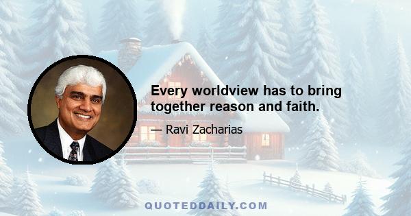 Every worldview has to bring together reason and faith.