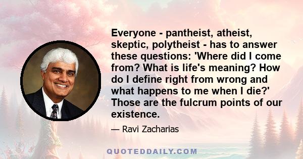 Everyone - pantheist, atheist, skeptic, polytheist - has to answer these questions: 'Where did I come from? What is life's meaning? How do I define right from wrong and what happens to me when I die?' Those are the