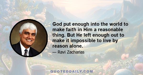 God put enough into the world to make faith in Him a reasonable thing. But He left enough out to make it impossible to live by reason alone.