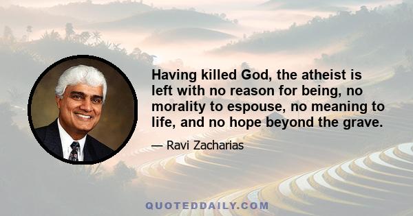 Having killed God, the atheist is left with no reason for being, no morality to espouse, no meaning to life, and no hope beyond the grave.