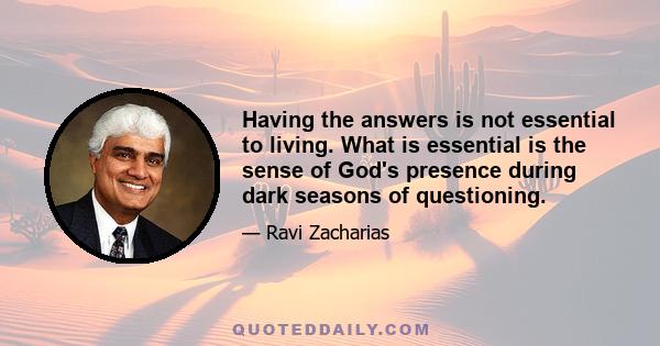 Having the answers is not essential to living. What is essential is the sense of God's presence during dark seasons of questioning.