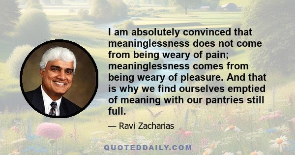 I am absolutely convinced that meaninglessness does not come from being weary of pain; meaninglessness comes from being weary of pleasure. And that is why we find ourselves emptied of meaning with our pantries still