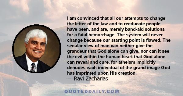 I am convinced that all our attempts to change the letter of the law and to reeducate people have been, and are, merely band-aid solutions for a fatal hemorrhage. The system will never change because our starting point