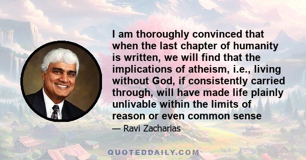 I am thoroughly convinced that when the last chapter of humanity is written, we will find that the implications of atheism, i.e., living without God, if consistently carried through, will have made life plainly