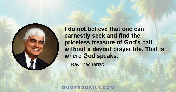 I do not believe that one can earnestly seek and find the priceless treasure of God's call without a devout prayer life. That is where God speaks. The purpose of prayer and of God's call in your life is not to make you